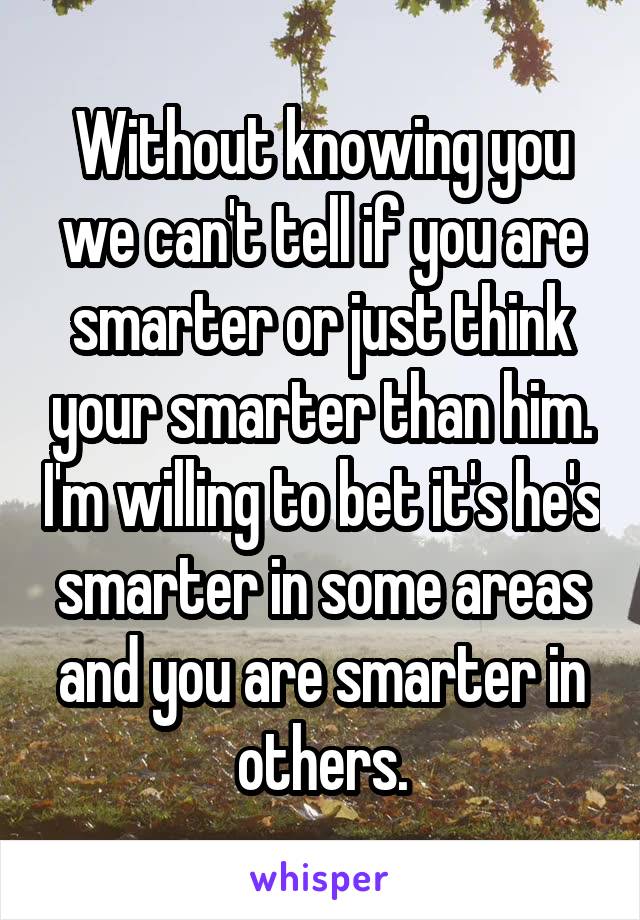 Without knowing you we can't tell if you are smarter or just think your smarter than him. I'm willing to bet it's he's smarter in some areas and you are smarter in others.