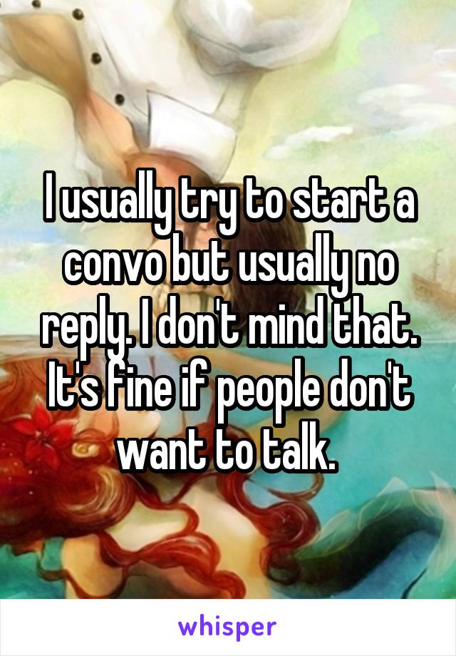 I usually try to start a convo but usually no reply. I don't mind that. It's fine if people don't want to talk. 
