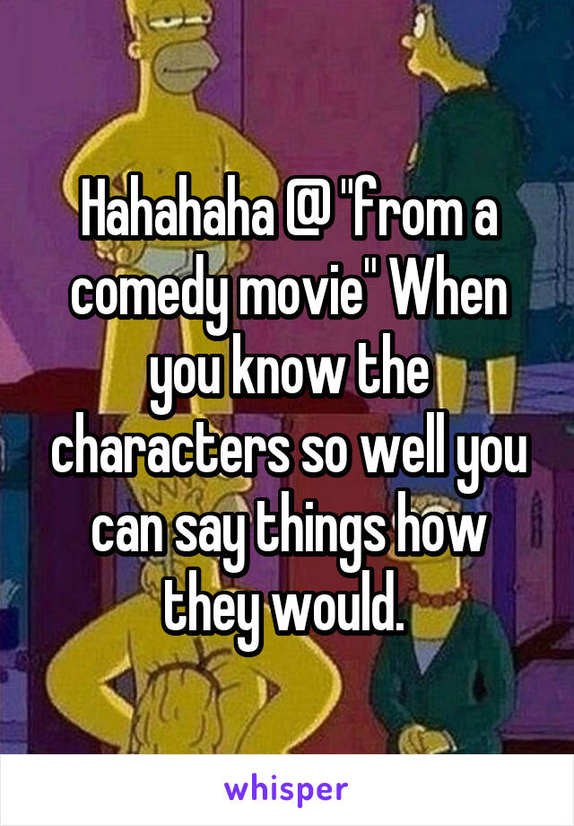 Hahahaha @ "from a comedy movie" When you know the characters so well you can say things how they would. 