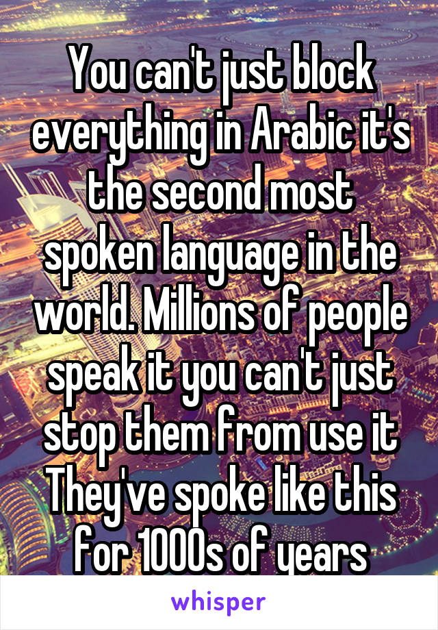 You can't just block everything in Arabic it's the second most spoken language in the world. Millions of people speak it you can't just stop them from use it They've spoke like this for 1000s of years