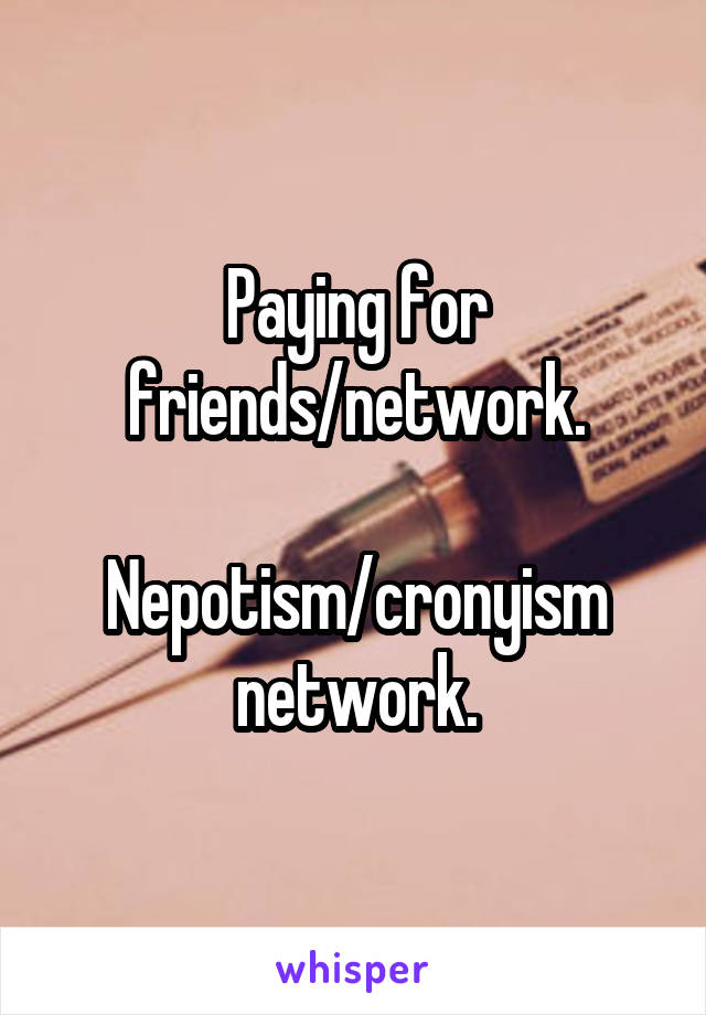 Paying for friends/network.

Nepotism/cronyism network.