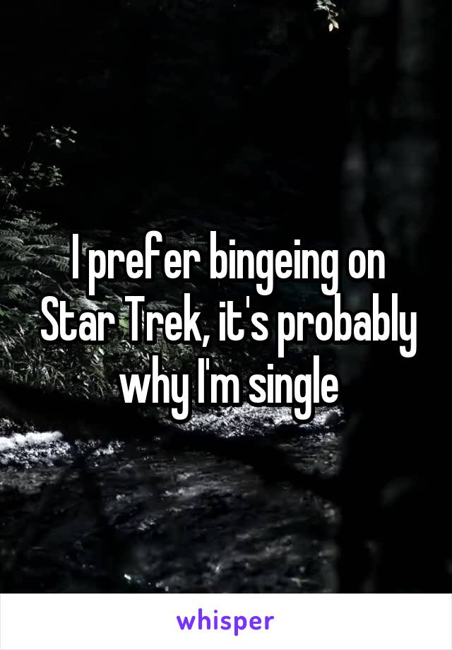 I prefer bingeing on Star Trek, it's probably why I'm single