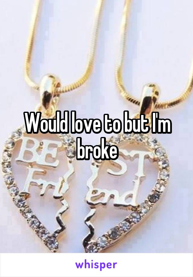 Would love to but I'm broke