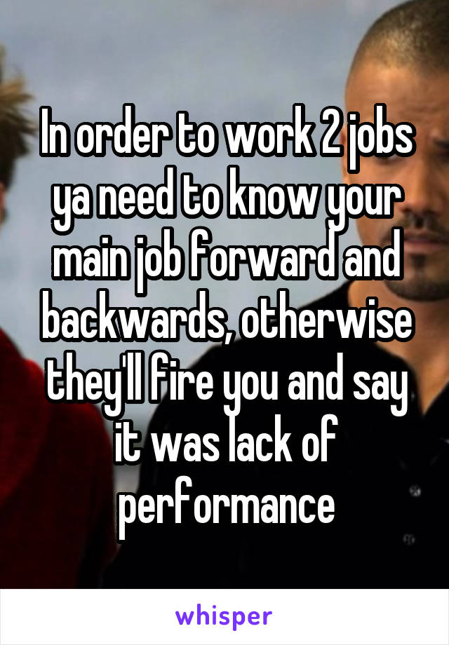 In order to work 2 jobs ya need to know your main job forward and backwards, otherwise they'll fire you and say it was lack of performance