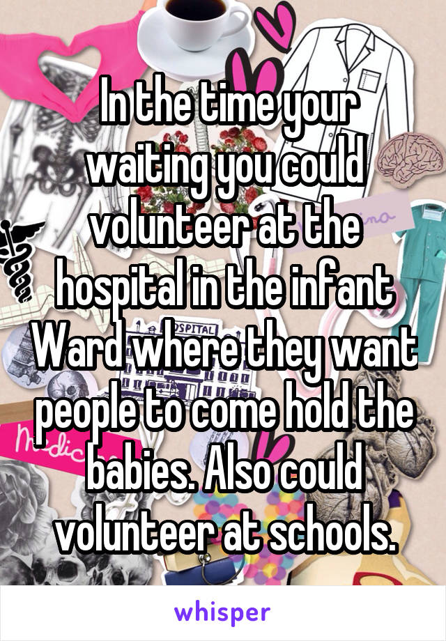  In the time your waiting you could volunteer at the hospital in the infant Ward where they want people to come hold the babies. Also could volunteer at schools.