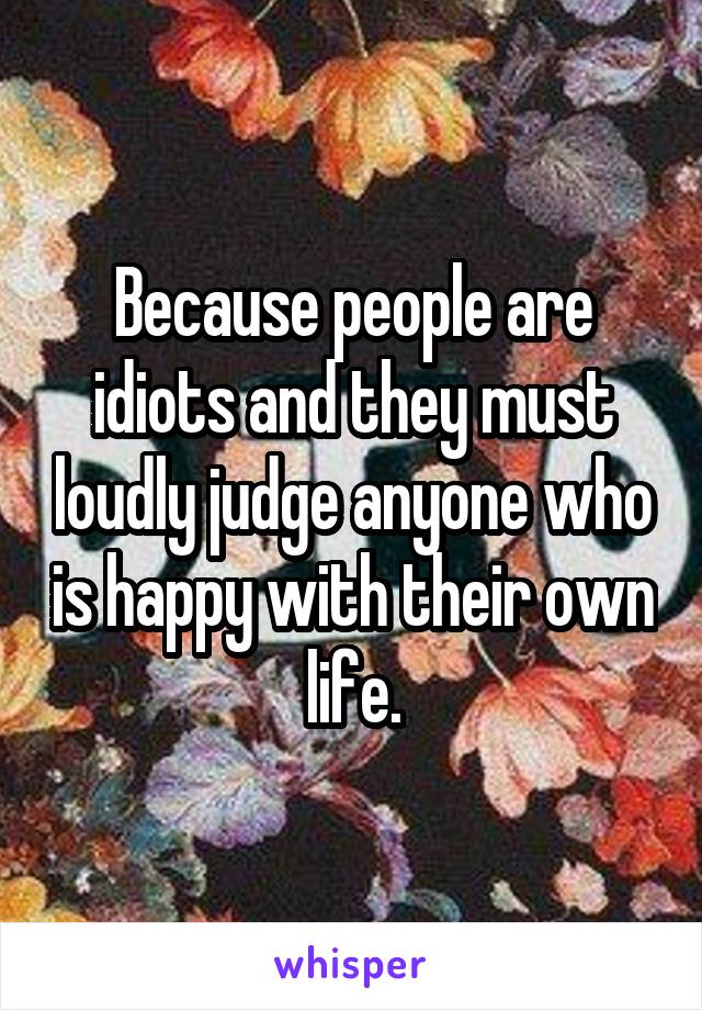 Because people are idiots and they must loudly judge anyone who is happy with their own life.