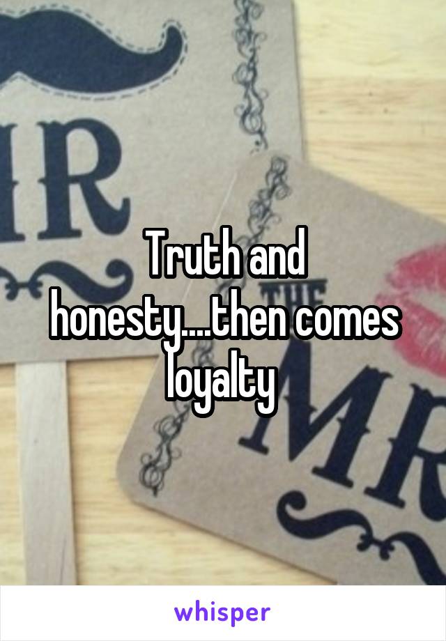 Truth and honesty....then comes loyalty 