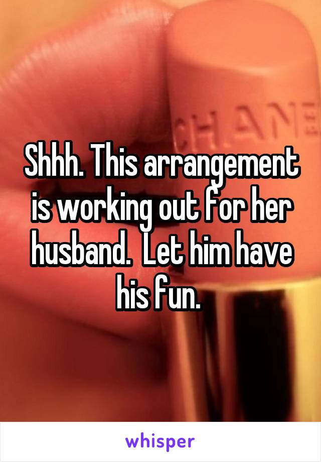 Shhh. This arrangement is working out for her husband.  Let him have his fun. 