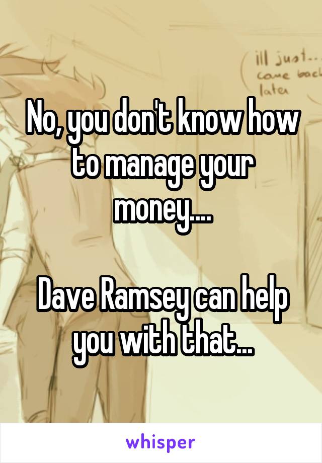No, you don't know how to manage your money....

Dave Ramsey can help you with that...