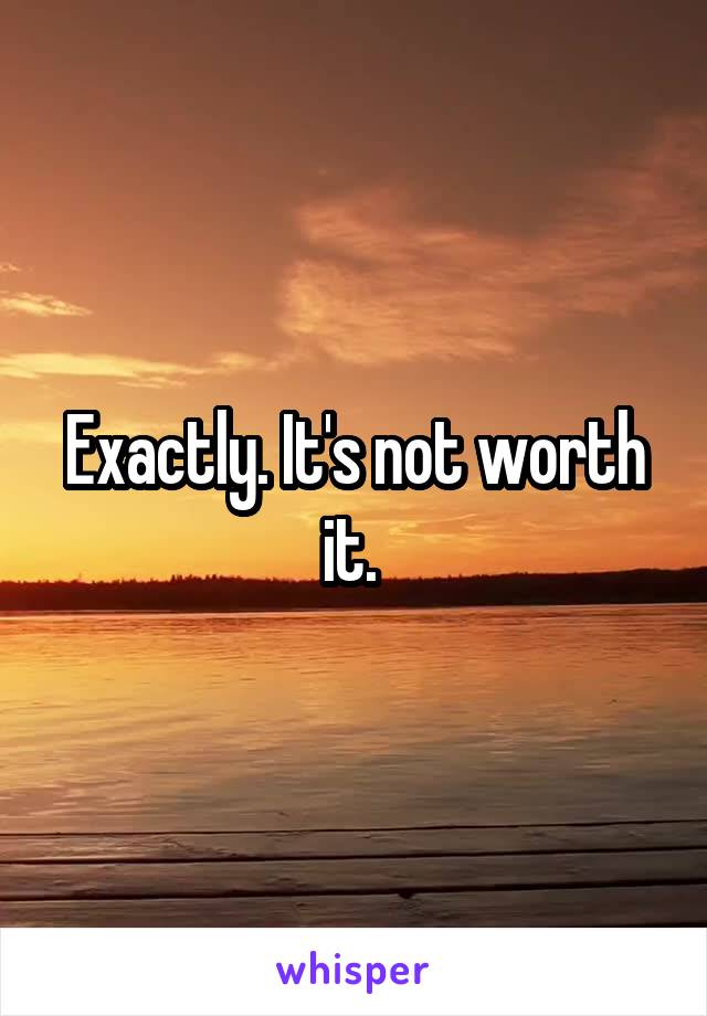 Exactly. It's not worth it. 