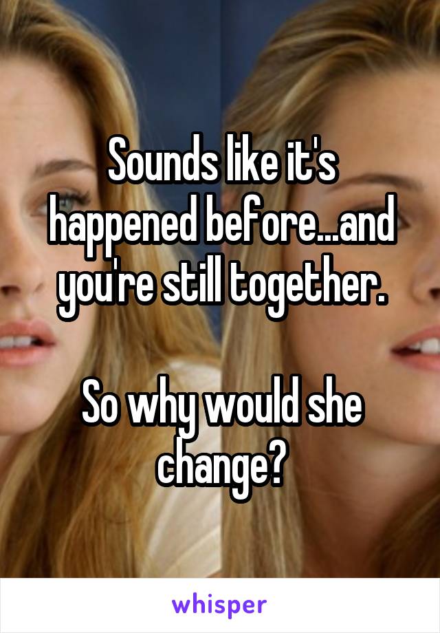 Sounds like it's happened before...and you're still together.

So why would she change?