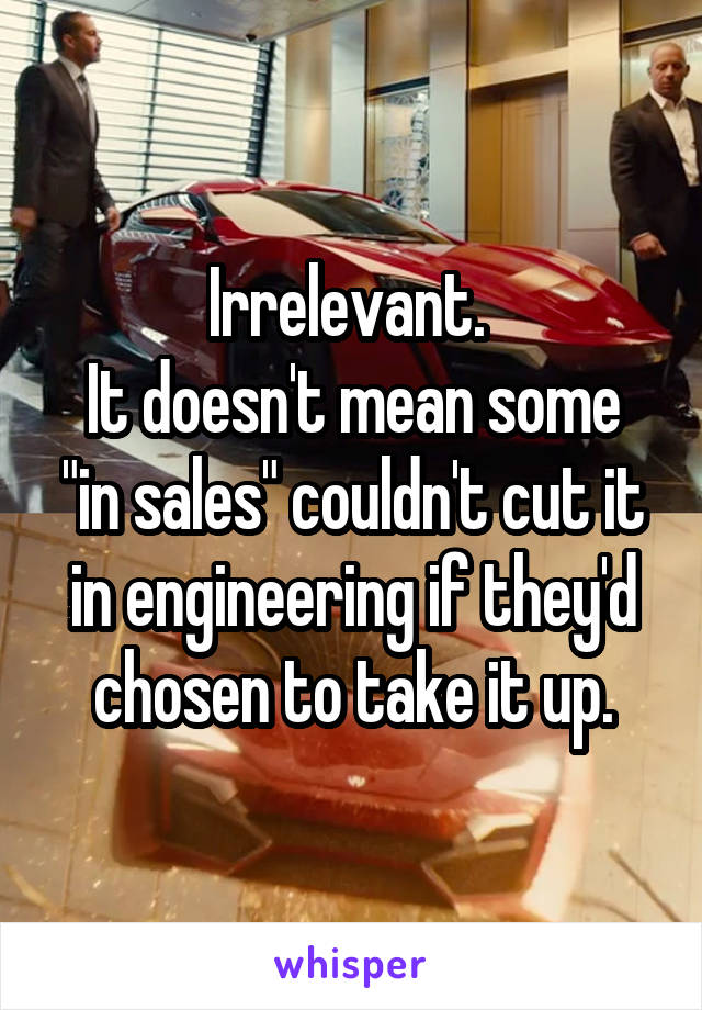 Irrelevant. 
It doesn't mean some "in sales" couldn't cut it in engineering if they'd chosen to take it up.