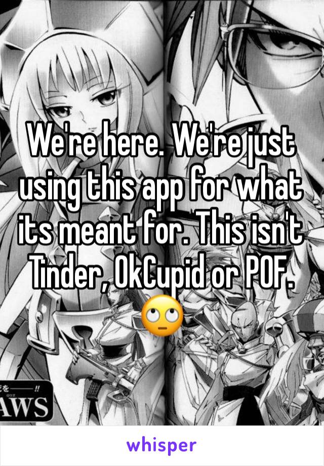 We're here. We're just using this app for what its meant for. This isn't Tinder, OkCupid or POF. 🙄