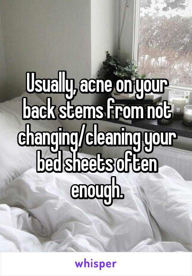 Usually, acne on your back stems from not changing/cleaning your bed sheets often enough.