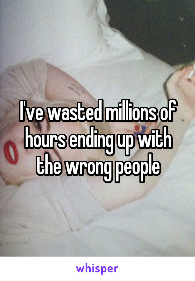 I've wasted millions of hours ending up with the wrong people