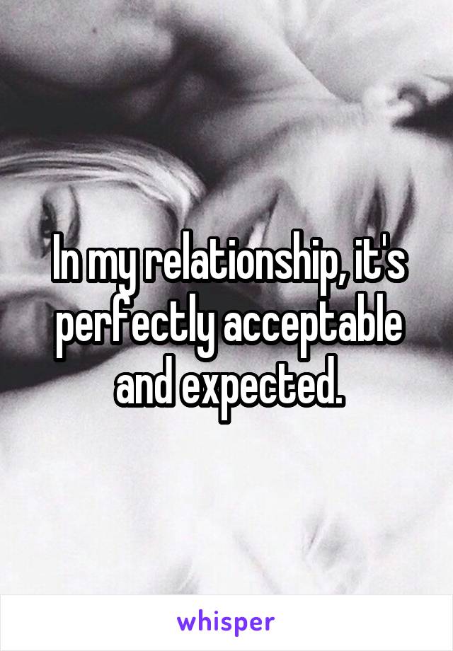 In my relationship, it's perfectly acceptable and expected.