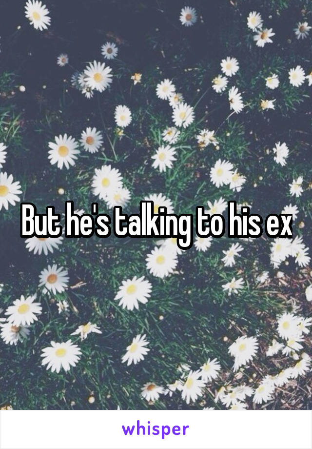 But he's talking to his ex