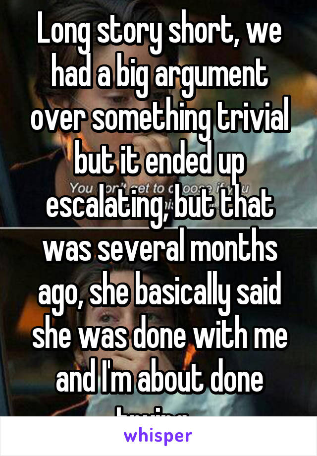 Long story short, we had a big argument over something trivial but it ended up escalating, but that was several months ago, she basically said she was done with me and I'm about done trying...