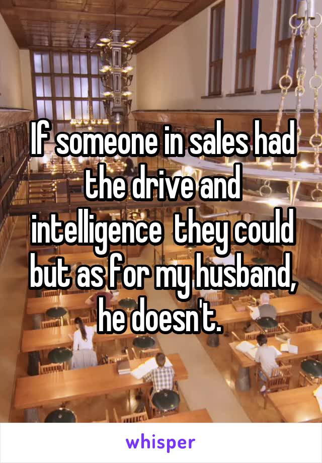 If someone in sales had the drive and intelligence  they could but as for my husband, he doesn't. 