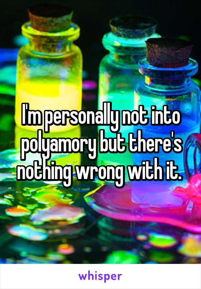 I'm personally not into polyamory but there's nothing wrong with it. 