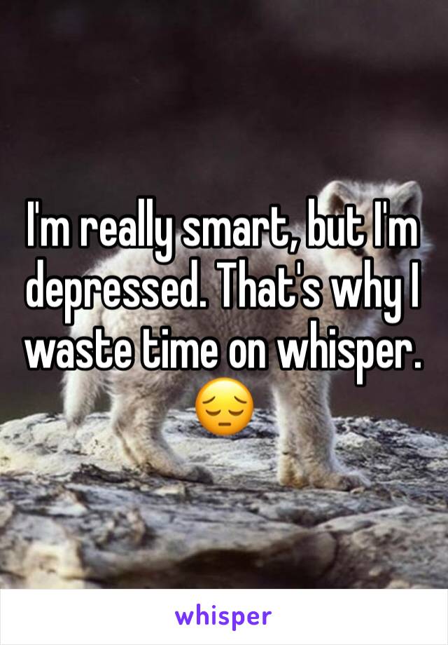 I'm really smart, but I'm depressed. That's why I waste time on whisper. 😔