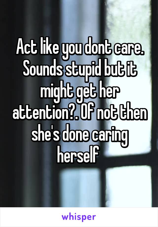 Act like you dont care. Sounds stupid but it might get her attention?. Of not then she's done caring herself 
