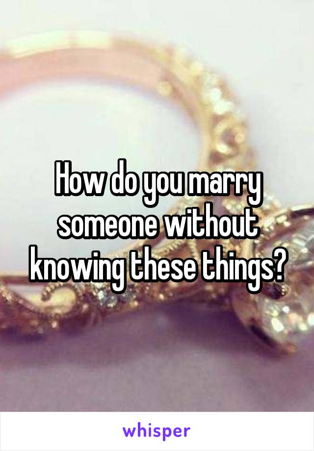 How do you marry someone without knowing these things?