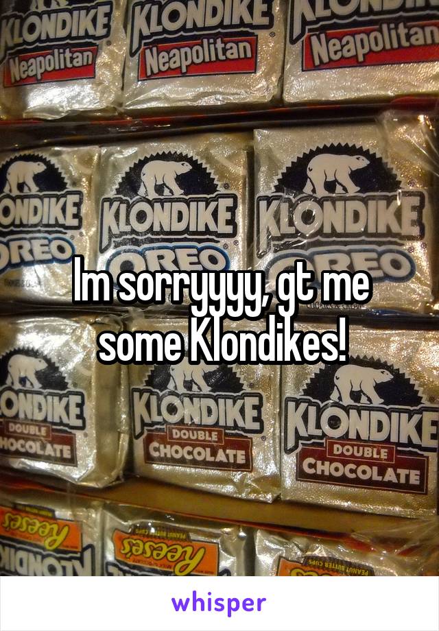 Im sorryyyy, gt me some Klondikes!