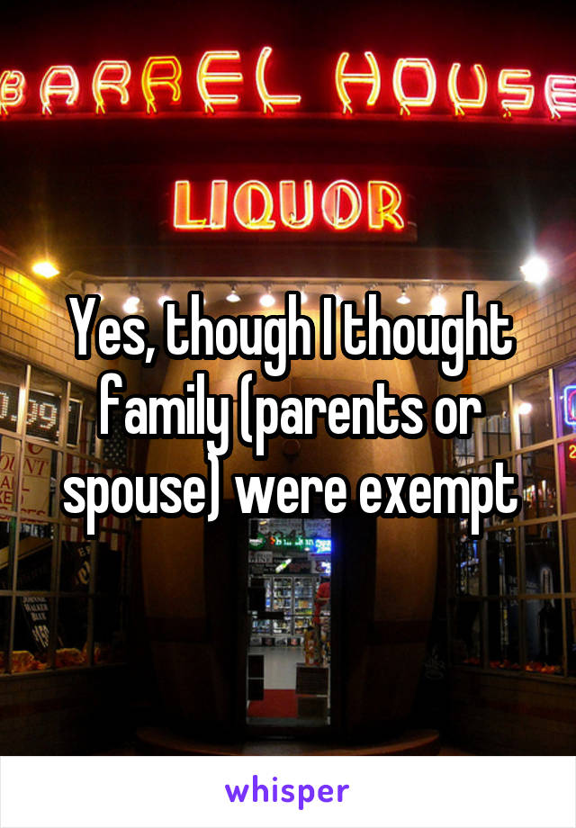 Yes, though I thought family (parents or spouse) were exempt