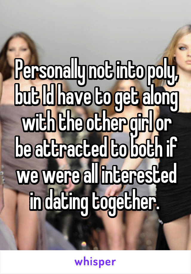 Personally not into poly, but Id have to get along with the other girl or be attracted to both if we were all interested in dating together. 
