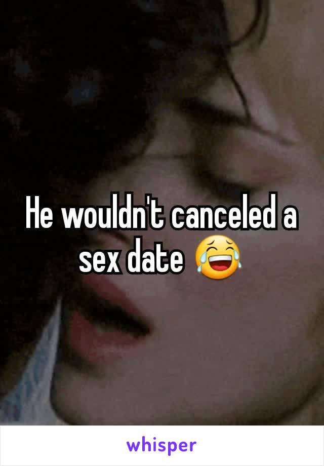 He wouldn't canceled a sex date 😂