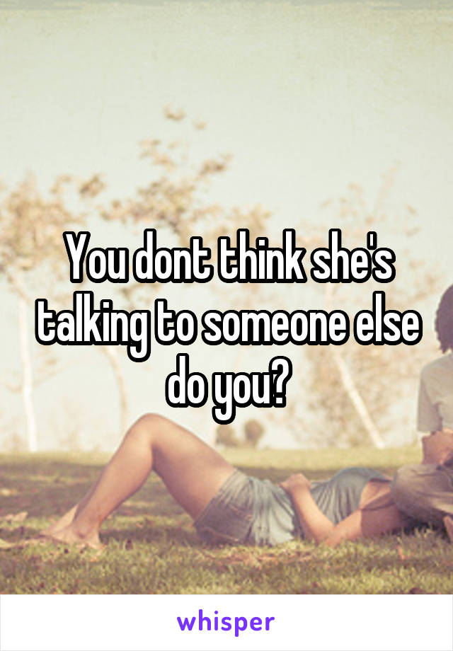 You dont think she's talking to someone else do you?