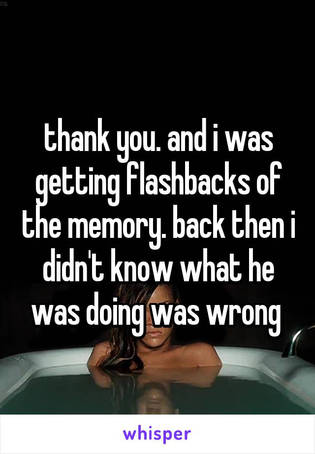 thank you. and i was getting flashbacks of the memory. back then i didn't know what he was doing was wrong 