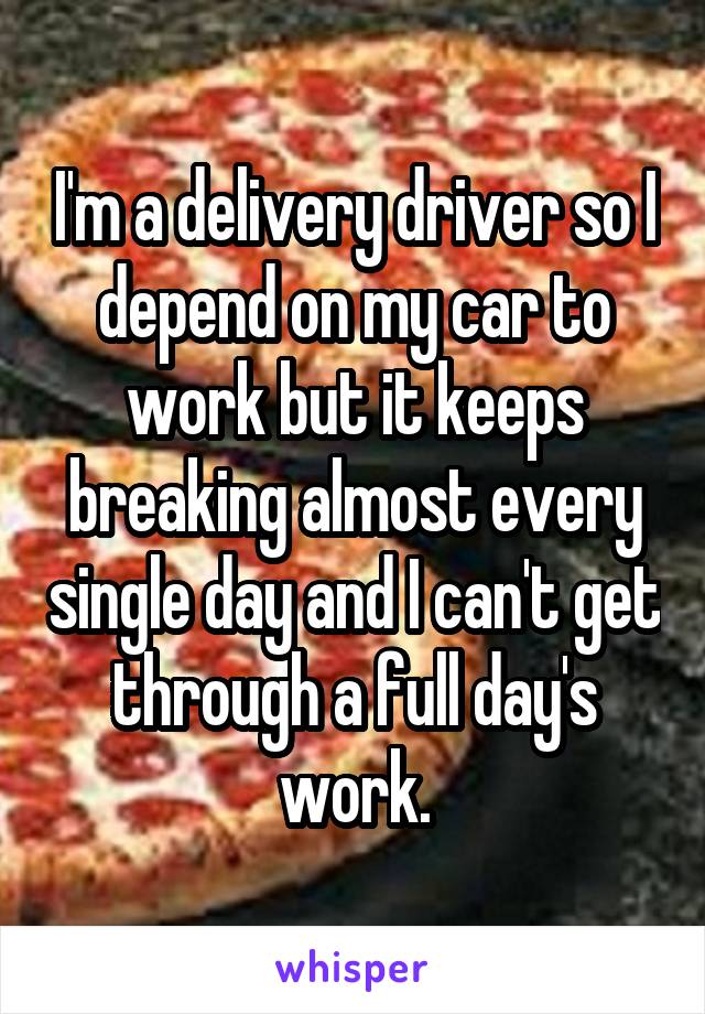 I'm a delivery driver so I depend on my car to work but it keeps breaking almost every single day and I can't get through a full day's work.
