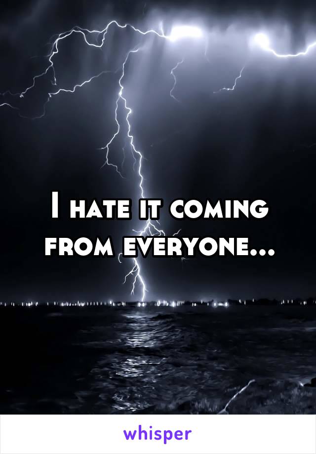 I hate it coming from everyone...