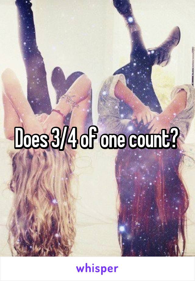 Does 3/4 of one count? 