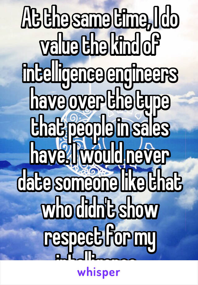 At the same time, I do value the kind of intelligence engineers have over the type that people in sales have. I would never date someone like that who didn't show respect for my intelligence. 