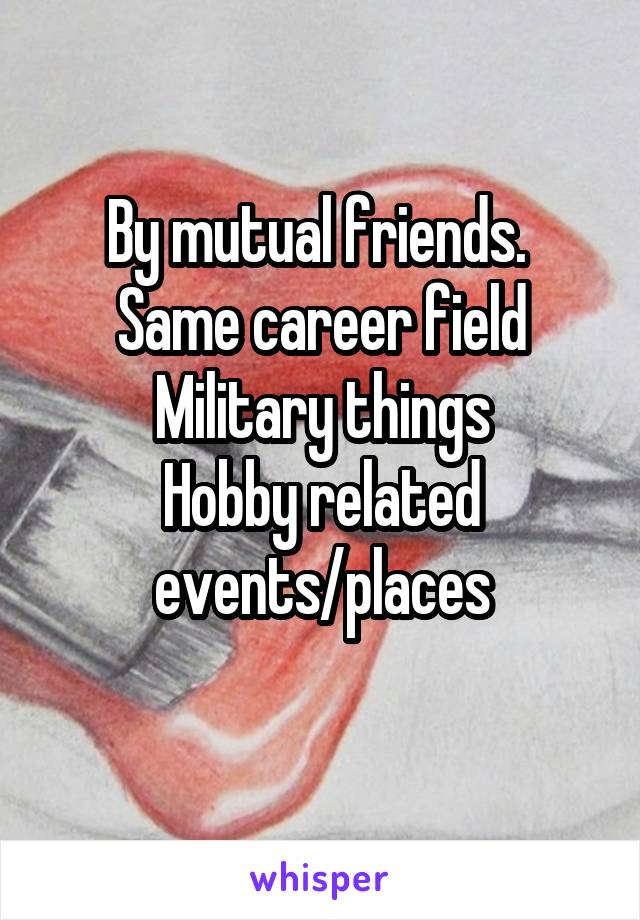 By mutual friends. 
Same career field
Military things
Hobby related events/places
