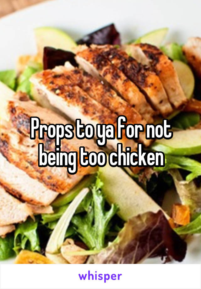 Props to ya for not being too chicken