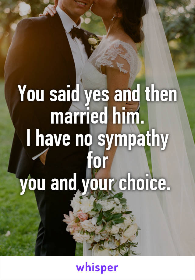 You said yes and then married him.
I have no sympathy for
you and your choice. 