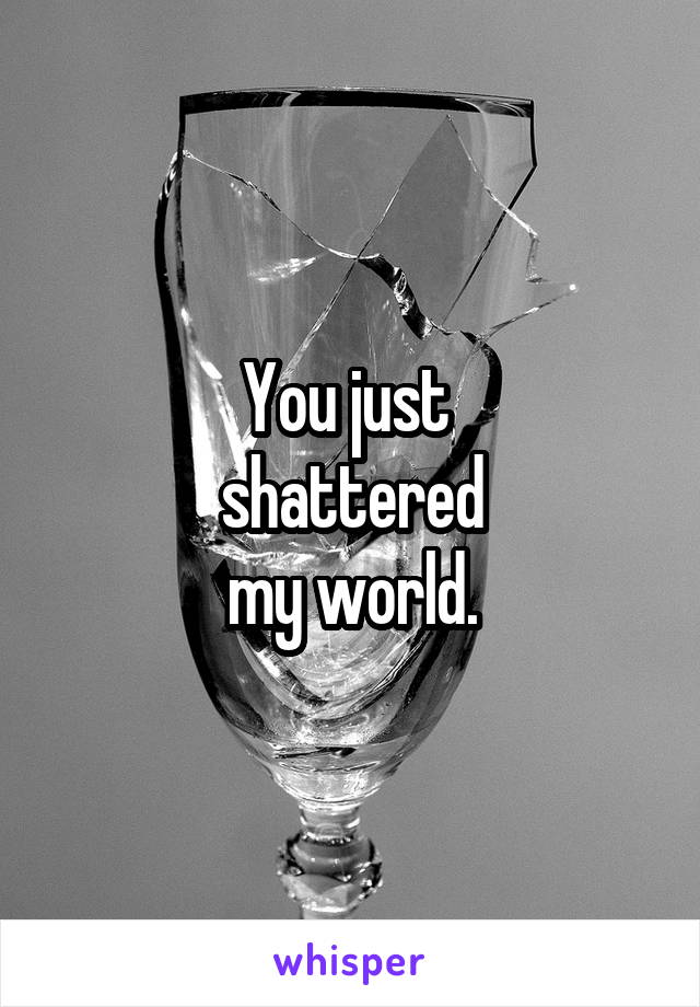 You just 
shattered
my world.