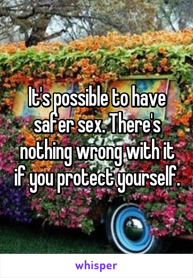 It's possible to have safer sex. There's nothing wrong with it if you protect yourself.
