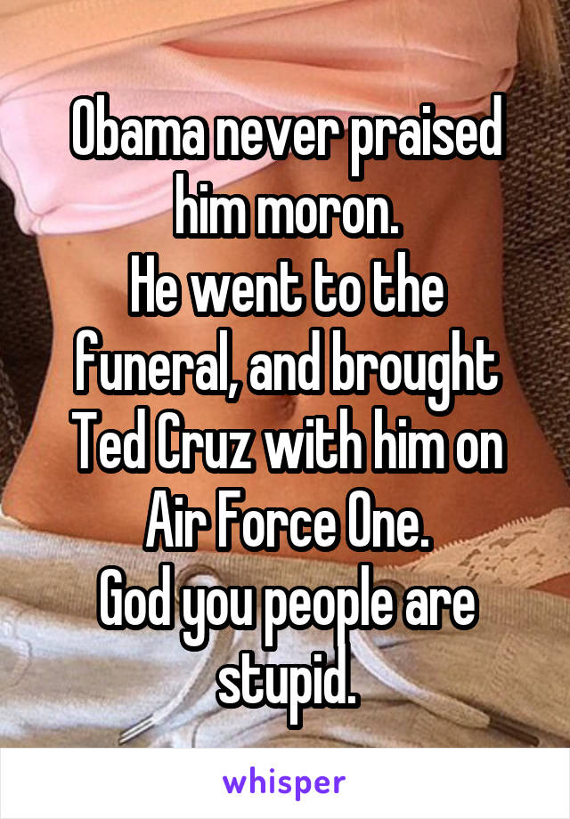 Obama never praised him moron.
He went to the funeral, and brought Ted Cruz with him on Air Force One.
God you people are stupid.