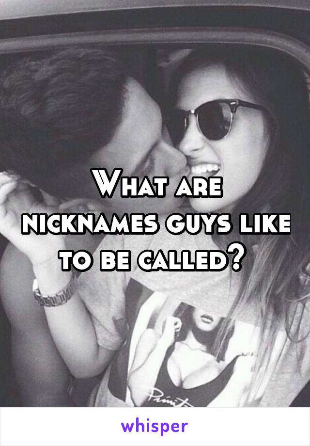 What are nicknames guys like to be called? 