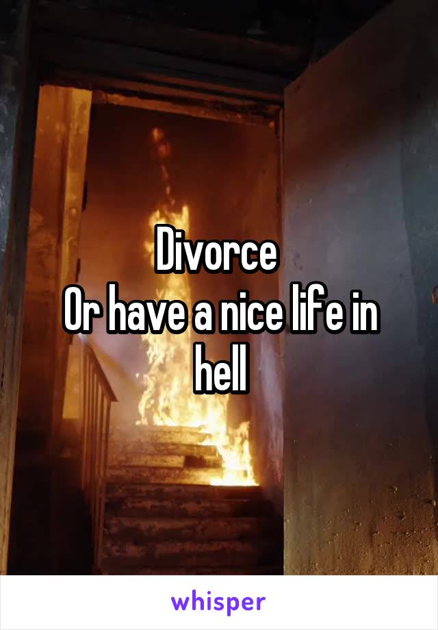 Divorce 
Or have a nice life in hell