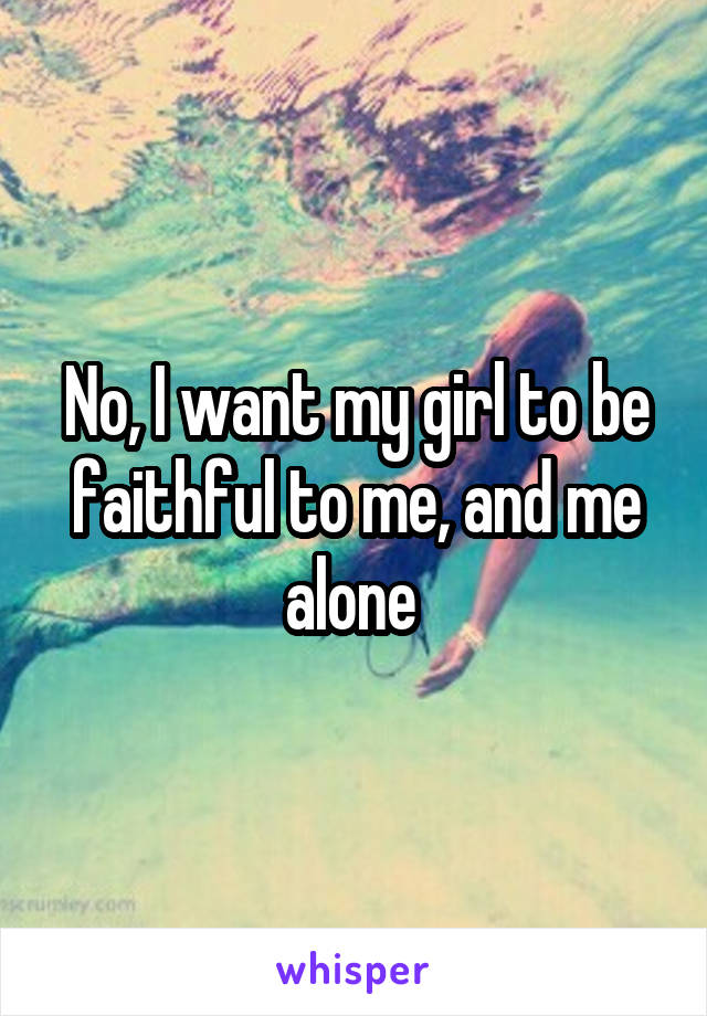 No, I want my girl to be faithful to me, and me alone 