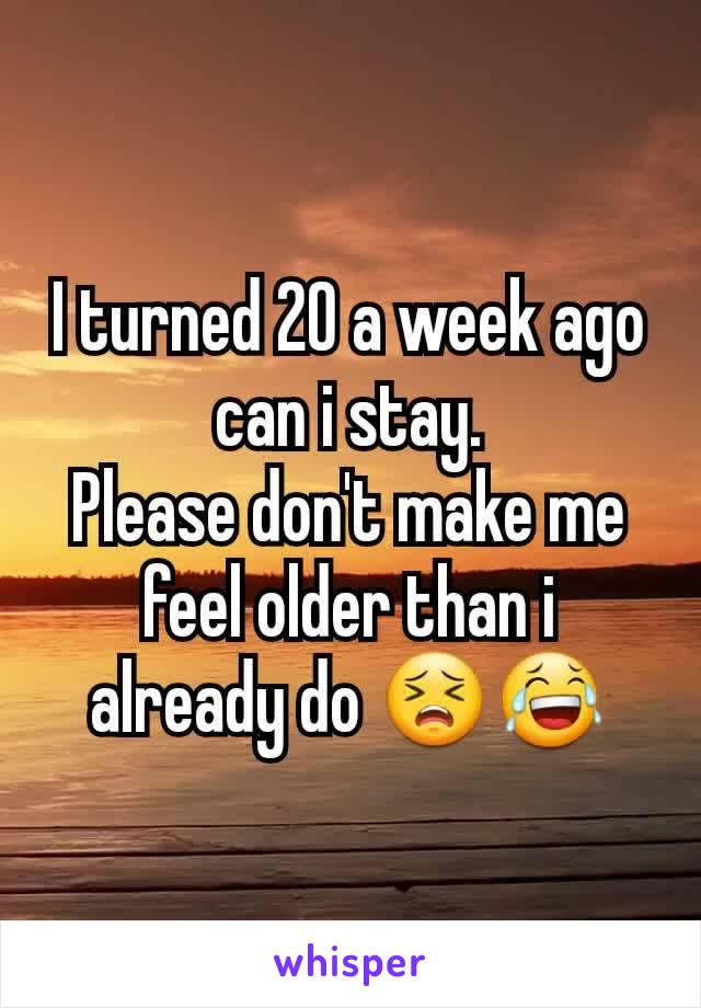 I turned 20 a week ago can i stay.
Please don't make me feel older than i already do 😣😂