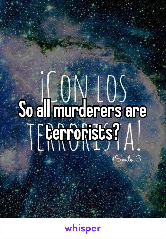 So all murderers are terrorists​?