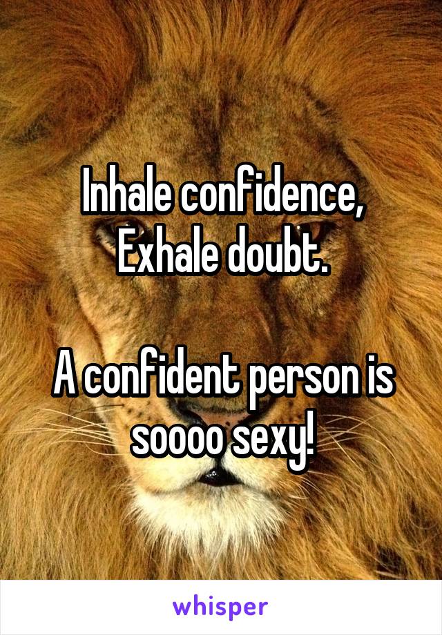 Inhale confidence,
Exhale doubt.

A confident person is soooo sexy!