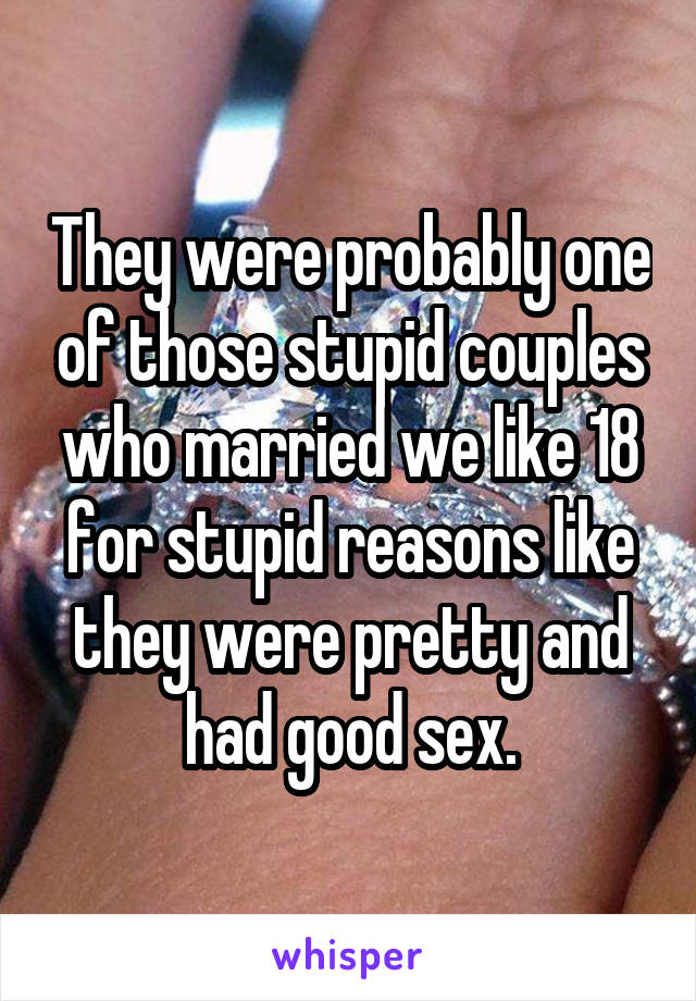 They were probably one of those stupid couples who married we like 18 for stupid reasons like they were pretty and had good sex.